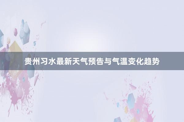 贵州习水最新天气预告与气温变化趋势